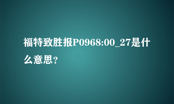 福特致胜报P0968:00_27是什么意思？