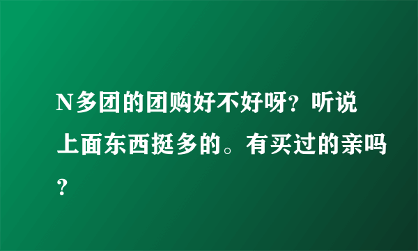 N多团的团购好不好呀？听说上面东西挺多的。有买过的亲吗？