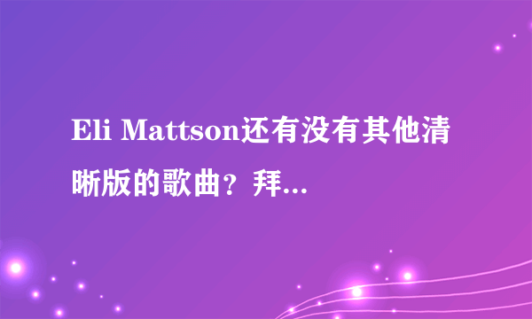 Eli Mattson还有没有其他清晰版的歌曲？拜托各位了 3Q