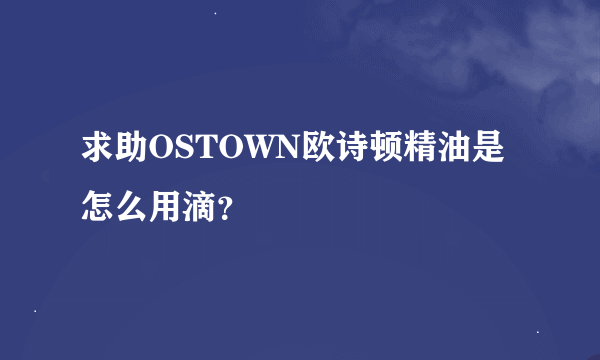 求助OSTOWN欧诗顿精油是怎么用滴？