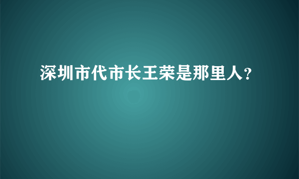 深圳市代市长王荣是那里人？