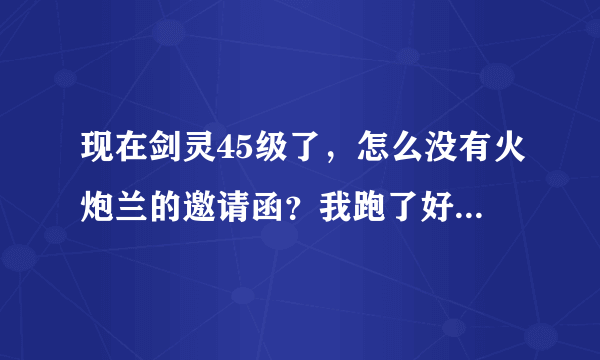 现在剑灵45级了，怎么没有火炮兰的邀请函？我跑了好久的路，也不知道在哪里。给高悬赏求说的清晰一点，