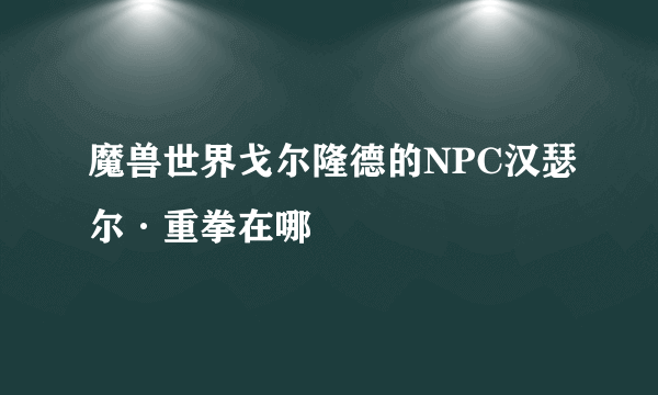 魔兽世界戈尔隆德的NPC汉瑟尔·重拳在哪