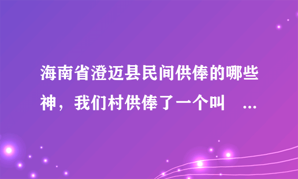 海南省澄迈县民间供俸的哪些神，我们村供俸了一个叫巜西天左圣总管都督大将军》但是有封神榜中并没有此神