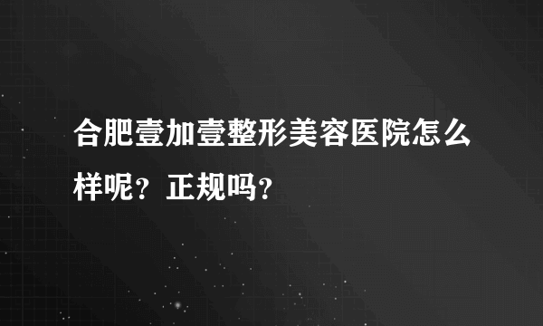 合肥壹加壹整形美容医院怎么样呢？正规吗？