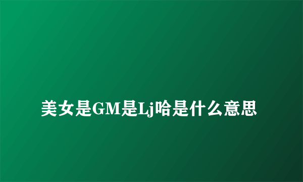 
美女是GM是Lj哈是什么意思

