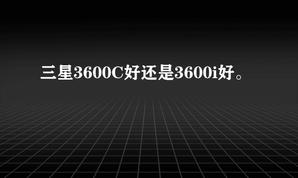 三星3600C好还是3600i好。