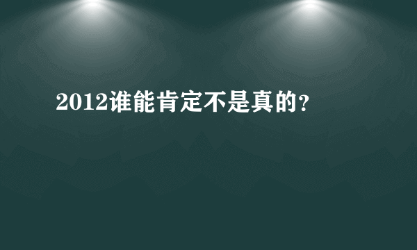 2012谁能肯定不是真的？