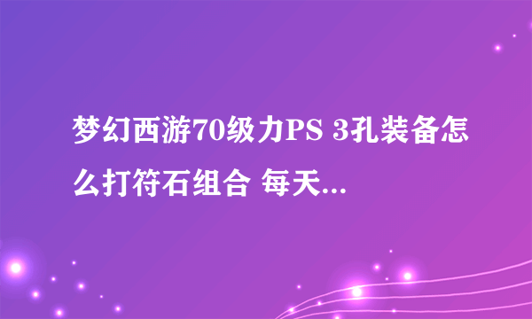 梦幻西游70级力PS 3孔装备怎么打符石组合 每天刷日常做活动用?