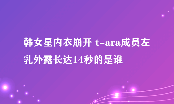 韩女星内衣崩开 t-ara成员左乳外露长达14秒的是谁