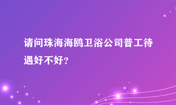 请问珠海海鸥卫浴公司普工待遇好不好？