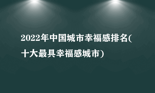 2022年中国城市幸福感排名(十大最具幸福感城市)