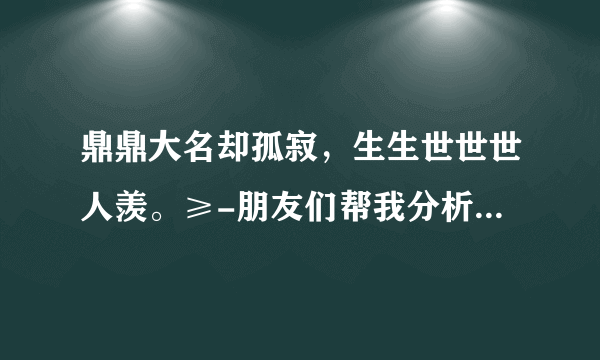 鼎鼎大名却孤寂，生生世世世人羡。≥-朋友们帮我分析一下，十二生肖是哪只动物呢