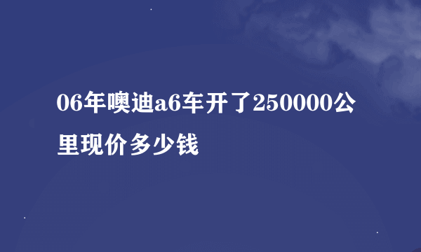 06年噢迪a6车开了250000公里现价多少钱