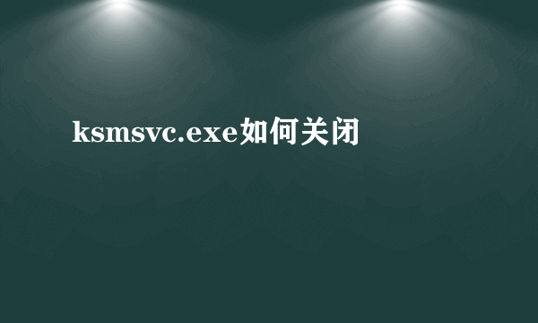 ksmsvc.exe如何关闭