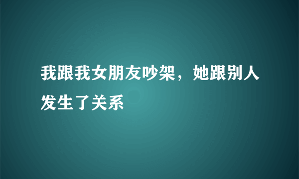 我跟我女朋友吵架，她跟别人发生了关系