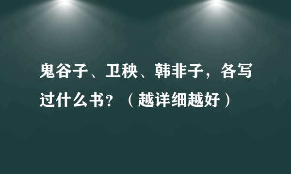 鬼谷子、卫秧、韩非子，各写过什么书？（越详细越好）