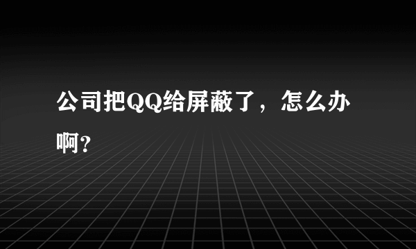 公司把QQ给屏蔽了，怎么办啊？