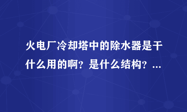 火电厂冷却塔中的除水器是干什么用的啊？是什么结构？说的通俗点！！