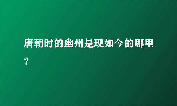 唐朝时的幽州是现如今的哪里？