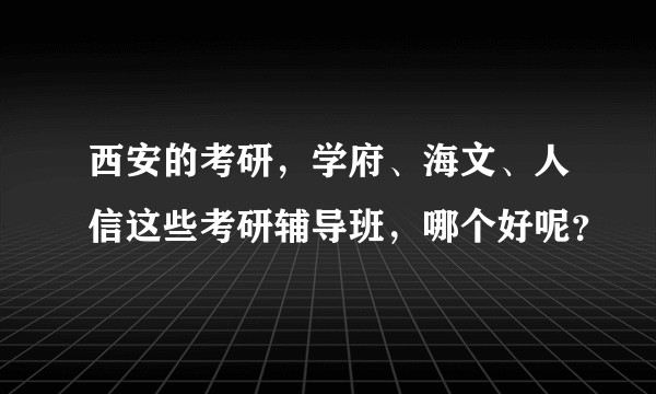 西安的考研，学府、海文、人信这些考研辅导班，哪个好呢？