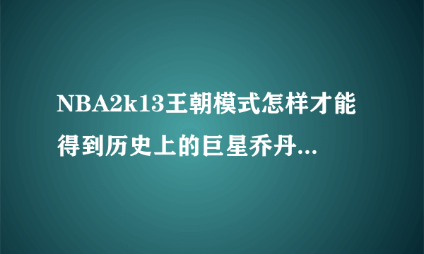 NBA2k13王朝模式怎样才能得到历史上的巨星乔丹，张伯伦等人