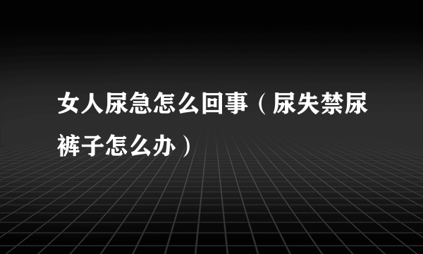 女人尿急怎么回事（尿失禁尿裤子怎么办）