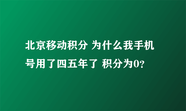 北京移动积分 为什么我手机号用了四五年了 积分为0？