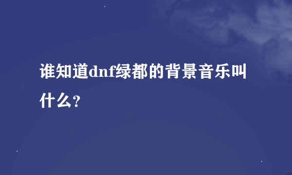 谁知道dnf绿都的背景音乐叫什么？