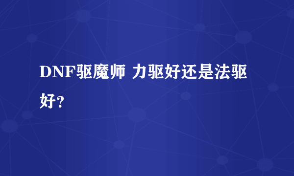 DNF驱魔师 力驱好还是法驱好？