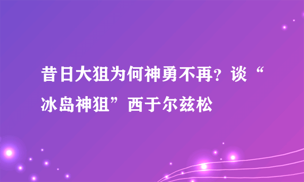 昔日大狙为何神勇不再？谈“冰岛神狙”西于尔兹松