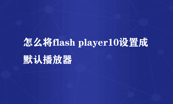 怎么将flash player10设置成默认播放器