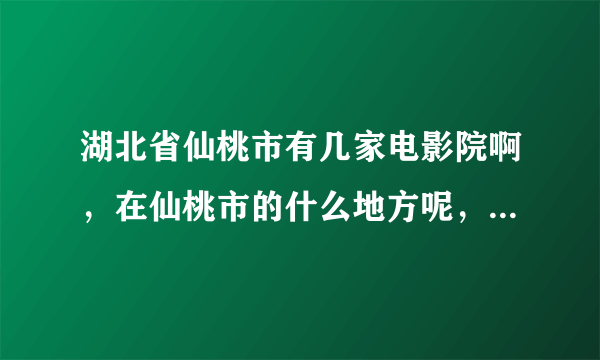 湖北省仙桃市有几家电影院啊，在仙桃市的什么地方呢，现在还上演电影吗，放映新片子吗？