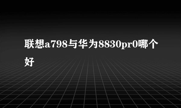 联想a798与华为8830pr0哪个好