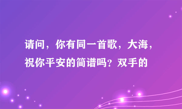 请问，你有同一首歌，大海，祝你平安的简谱吗？双手的