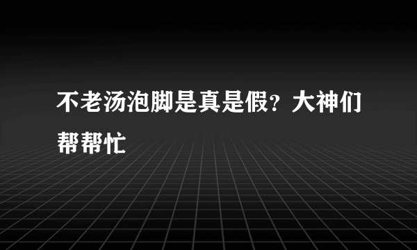 不老汤泡脚是真是假？大神们帮帮忙