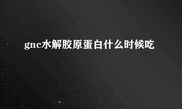 gnc水解胶原蛋白什么时候吃