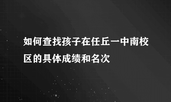 如何查找孩子在任丘一中南校区的具体成绩和名次