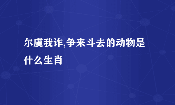 尔虞我诈,争来斗去的动物是什么生肖