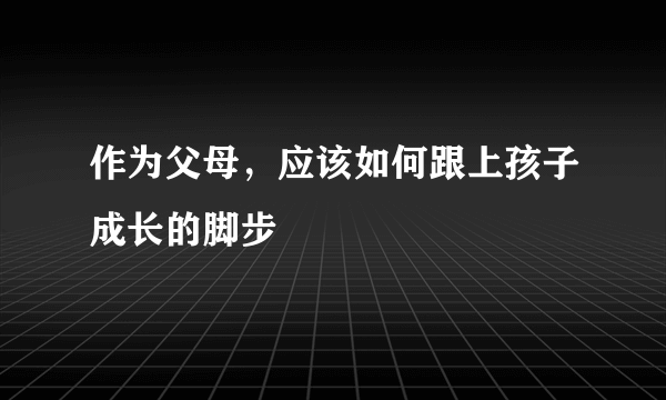 作为父母，应该如何跟上孩子成长的脚步