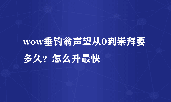 wow垂钓翁声望从0到崇拜要多久？怎么升最快