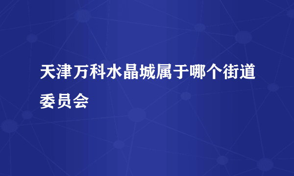 天津万科水晶城属于哪个街道委员会