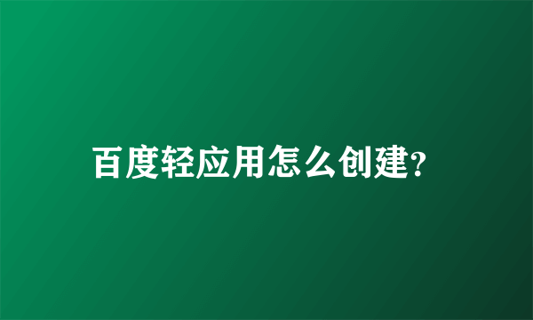 百度轻应用怎么创建？