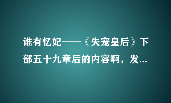 谁有忆妃——《失宠皇后》下部五十九章后的内容啊，发给我一下吧