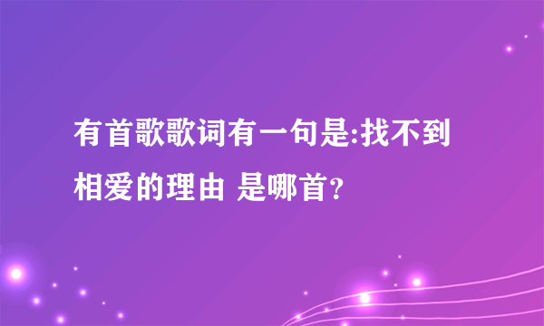 有首歌歌词有一句是:找不到相爱的理由 是哪首？