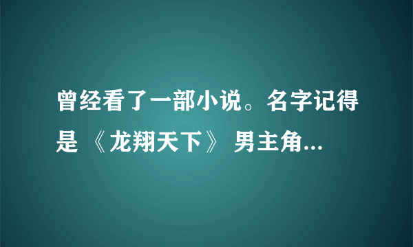 曾经看了一部小说。名字记得是 《龙翔天下》 男主角叫龙天翔。