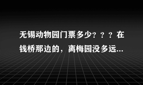 无锡动物园门票多少？？？在钱桥那边的，离梅园没多远的那个动物园！！