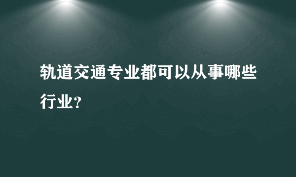 轨道交通专业都可以从事哪些行业？