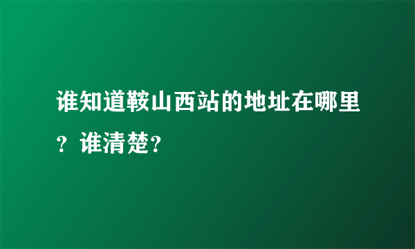 谁知道鞍山西站的地址在哪里？谁清楚？