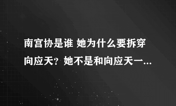 南宫协是谁 她为什么要拆穿向应天？她不是和向应天一伙的吗？向应天应该没死的。